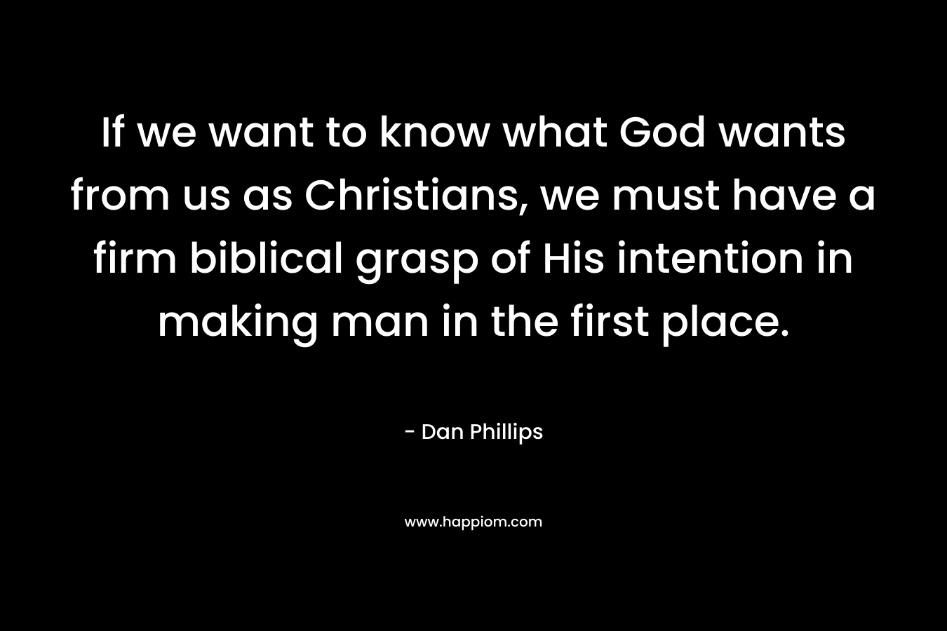 If we want to know what God wants from us as Christians, we must have a firm biblical grasp of His intention in making man in the first place. – Dan Phillips
