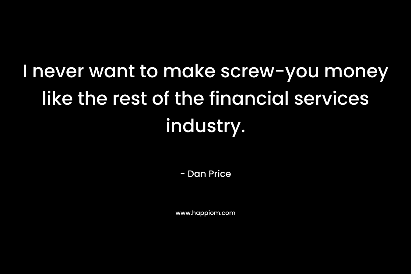 I never want to make screw-you money like the rest of the financial services industry.