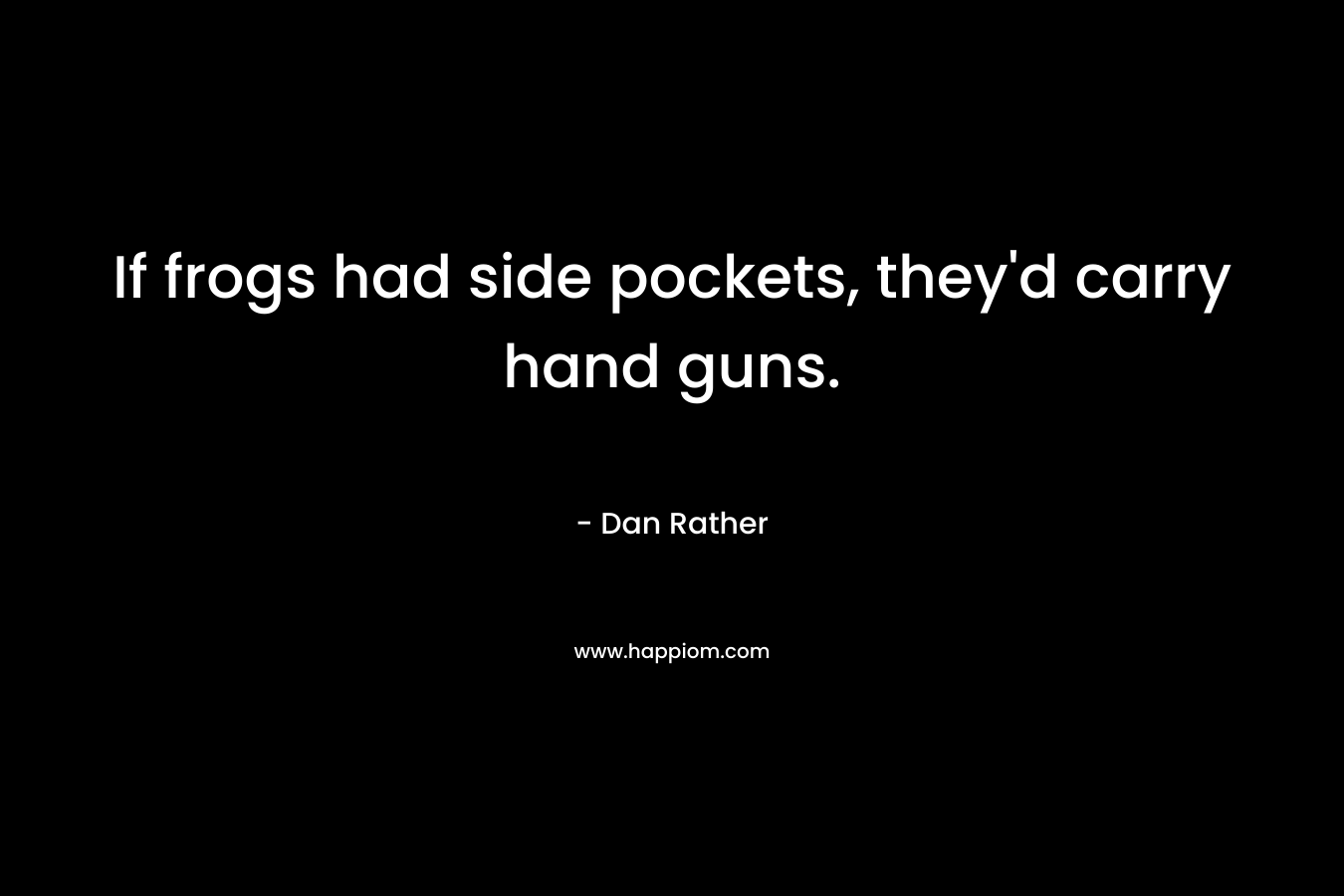 If frogs had side pockets, they’d carry hand guns. – Dan Rather