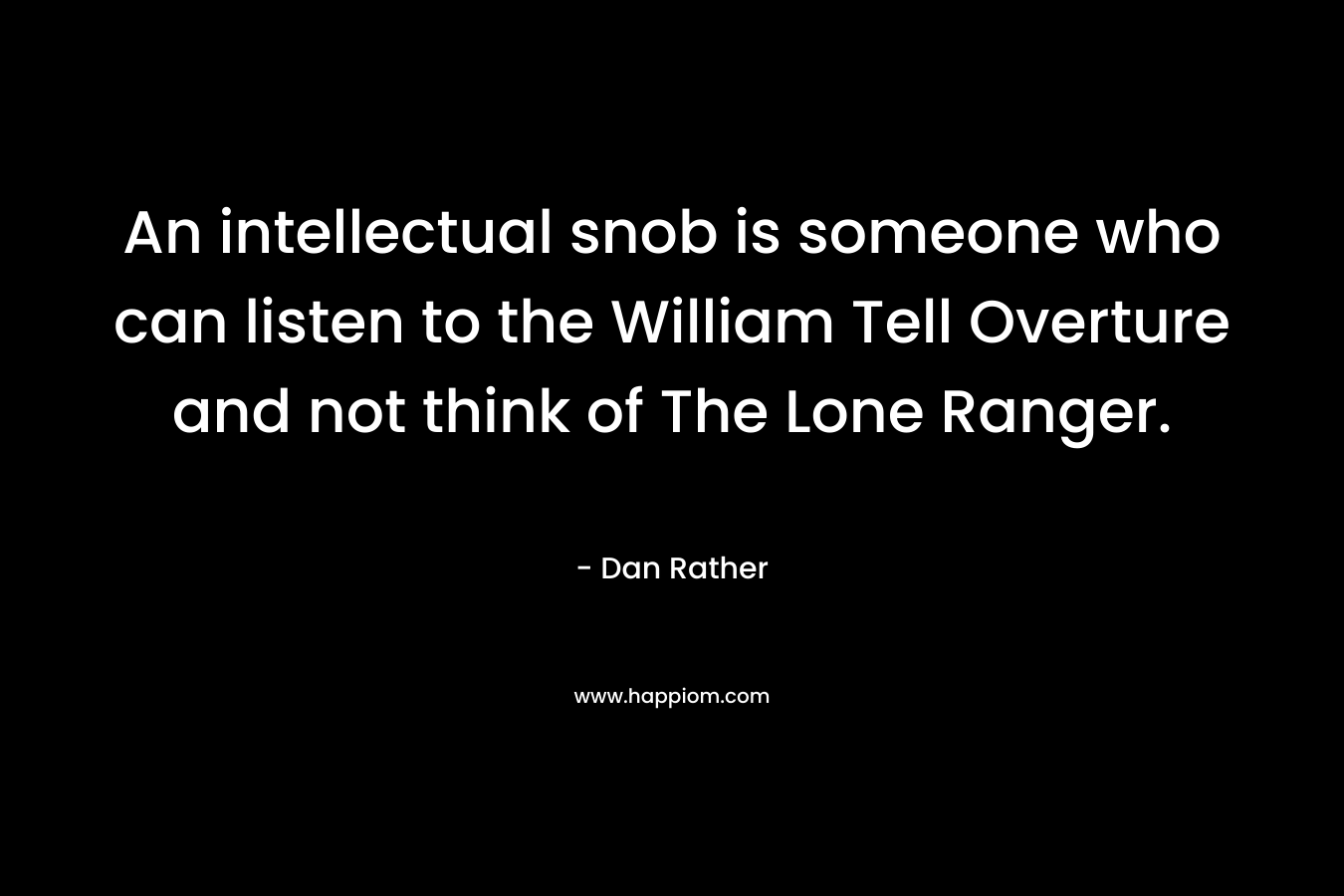 An intellectual snob is someone who can listen to the William Tell Overture and not think of The Lone Ranger. 