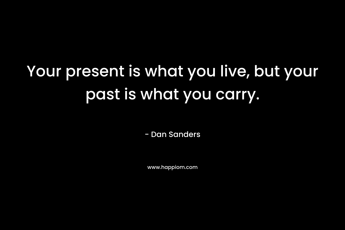 Your present is what you live, but your past is what you carry.
