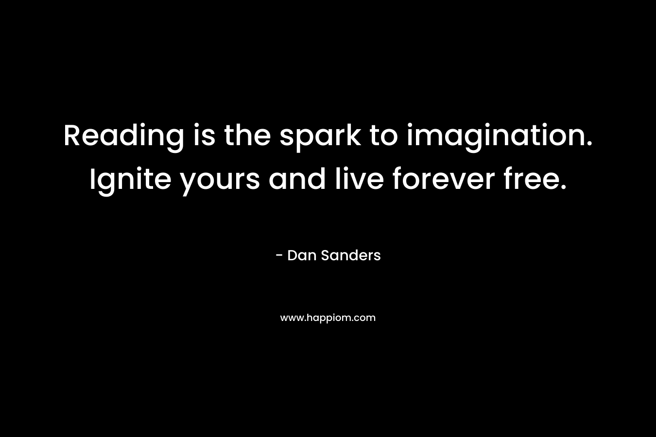 Reading is the spark to imagination. Ignite yours and live forever free. – Dan Sanders