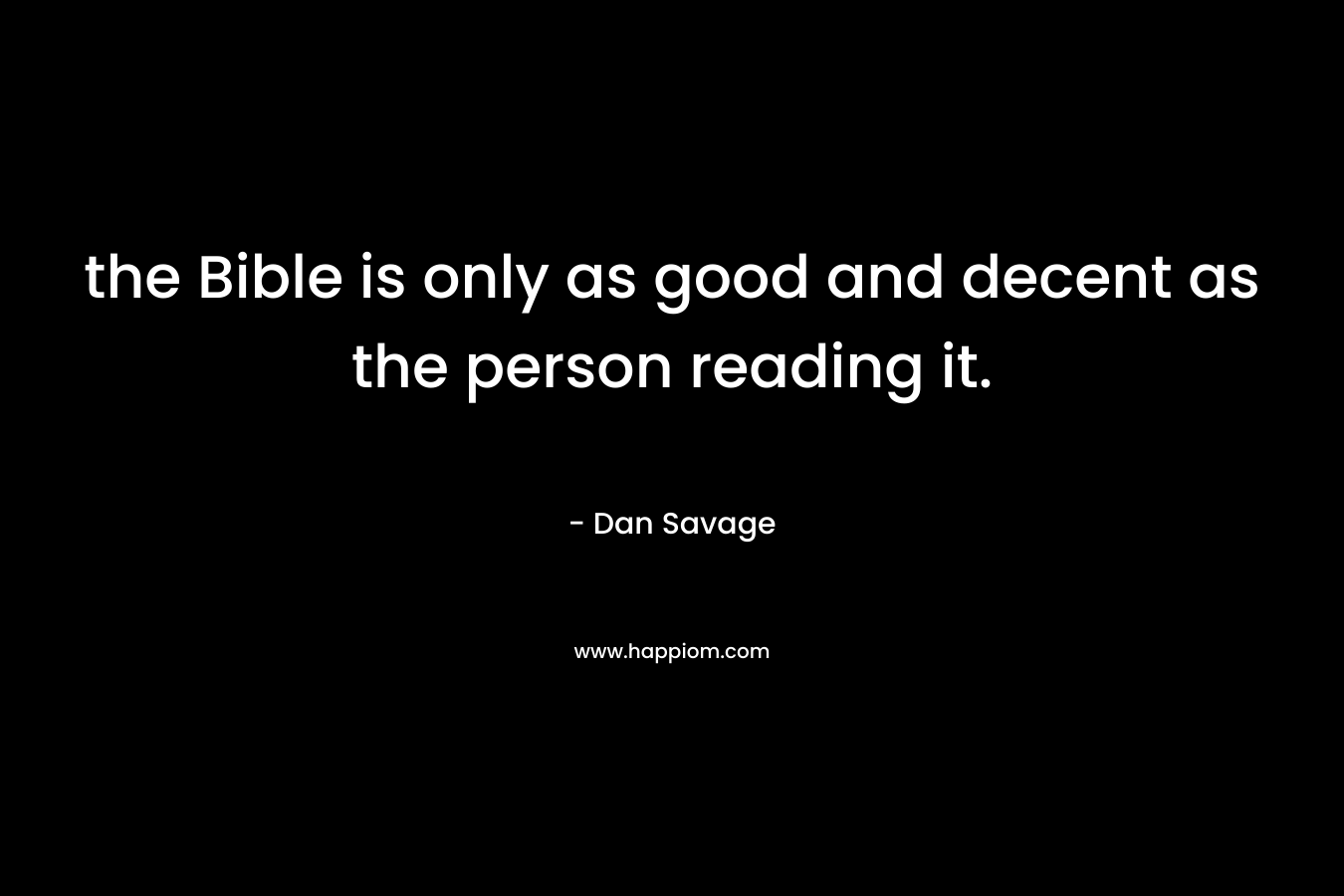 the Bible is only as good and decent as the person reading it.