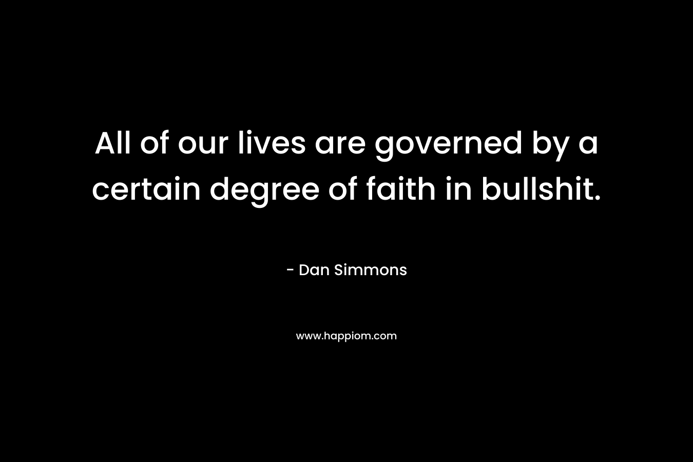 All of our lives are governed by a certain degree of faith in bullshit. – Dan Simmons