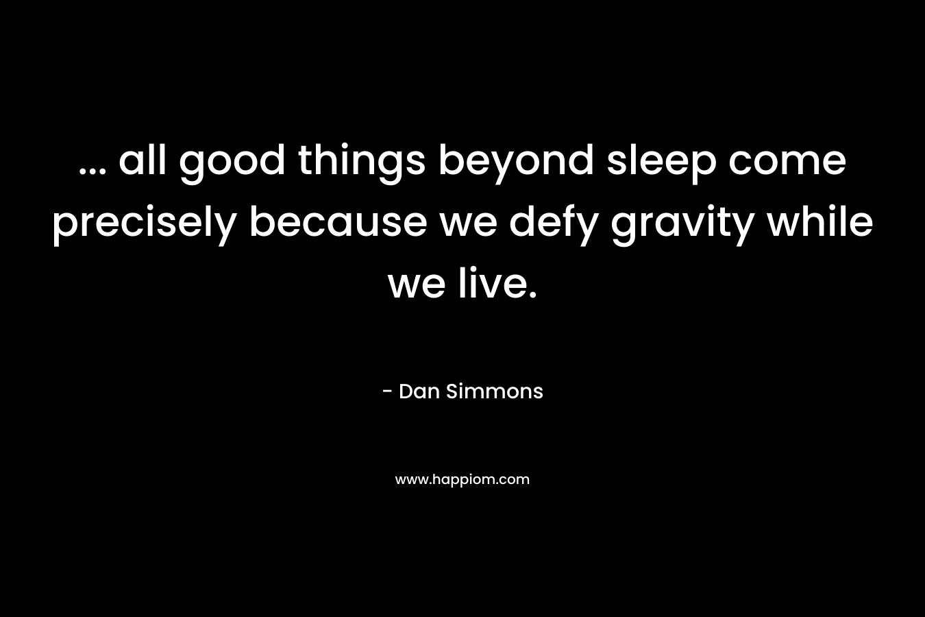 … all good things beyond sleep come precisely because we defy gravity while we live. – Dan Simmons