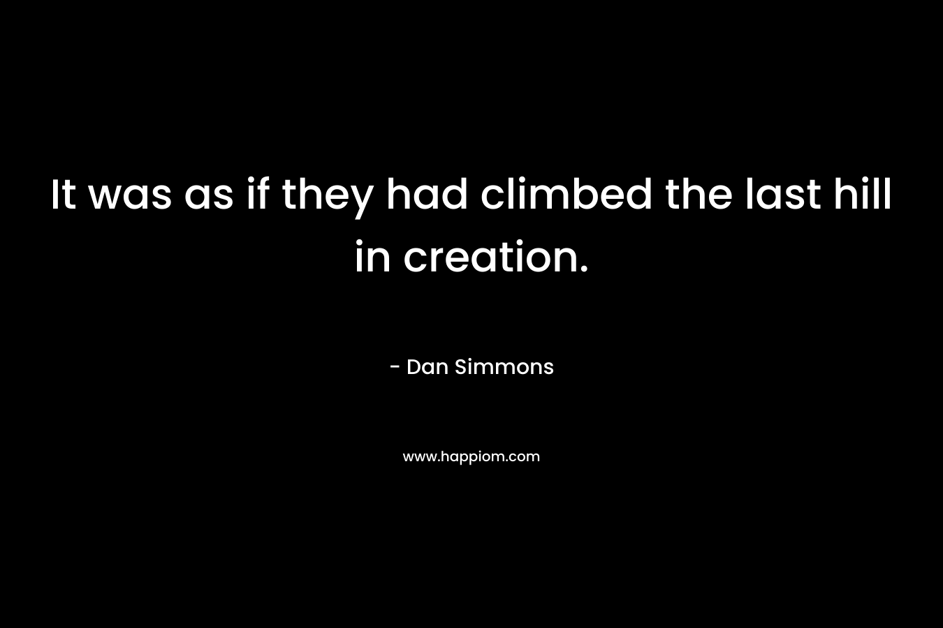 It was as if they had climbed the last hill in creation.