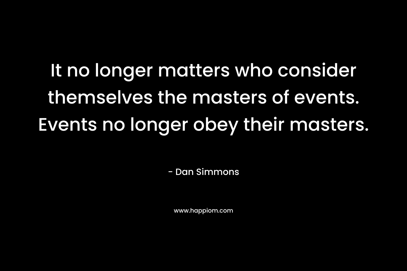 It no longer matters who consider themselves the masters of events. Events no longer obey their masters. – Dan Simmons