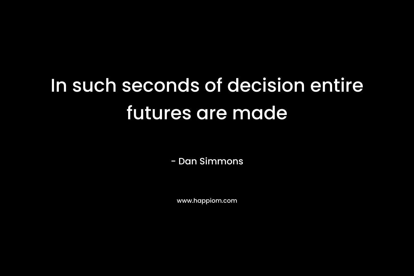 In such seconds of decision entire futures are made – Dan Simmons