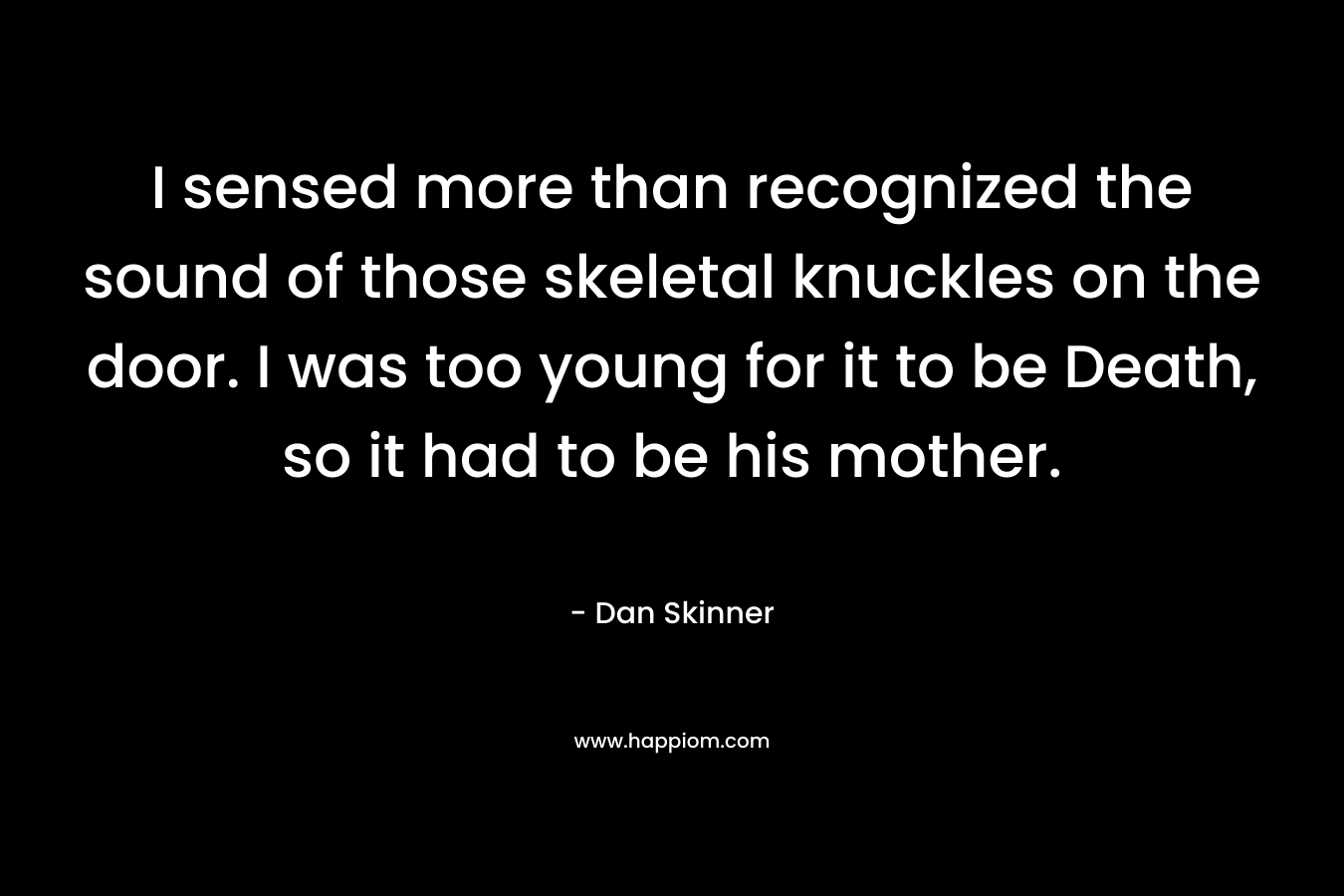 I sensed more than recognized the sound of those skeletal knuckles on the door. I was too young for it to be Death, so it had to be his mother. – Dan Skinner