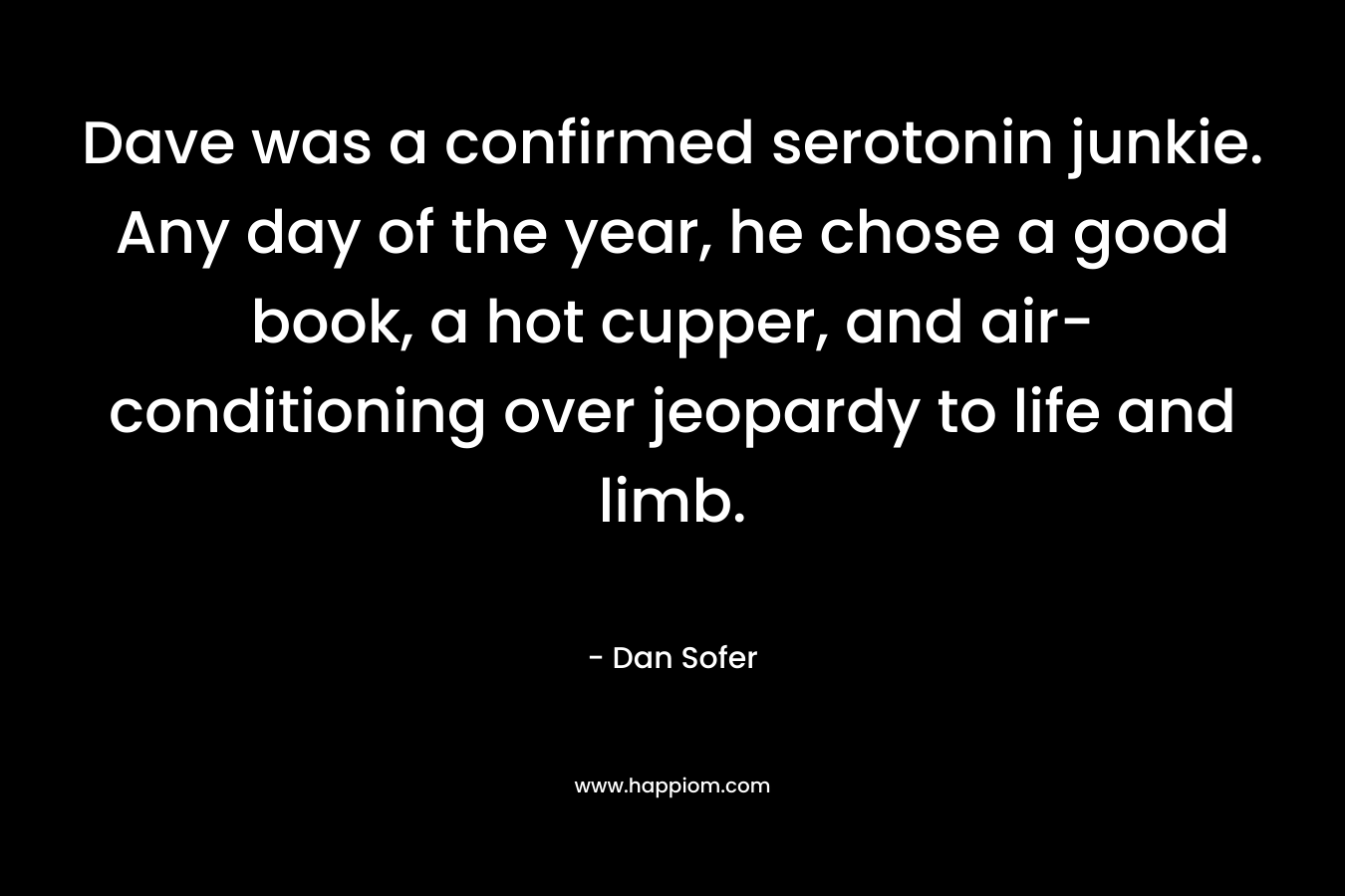 Dave was a confirmed serotonin junkie. Any day of the year, he chose a good book, a hot cupper, and air-conditioning over jeopardy to life and limb. – Dan Sofer