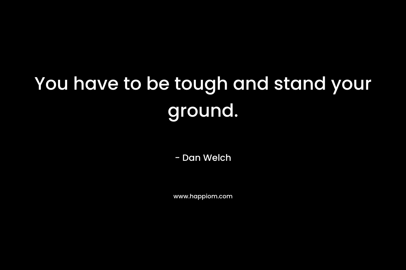You have to be tough and stand your ground.