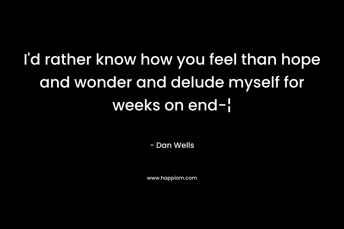 I'd rather know how you feel than hope and wonder and delude myself for weeks on end-¦