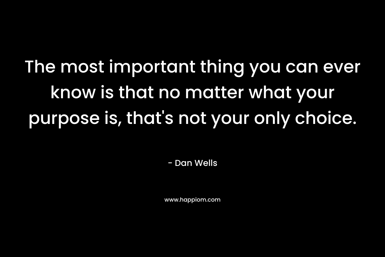 The most important thing you can ever know is that no matter what your purpose is, that's not your only choice.