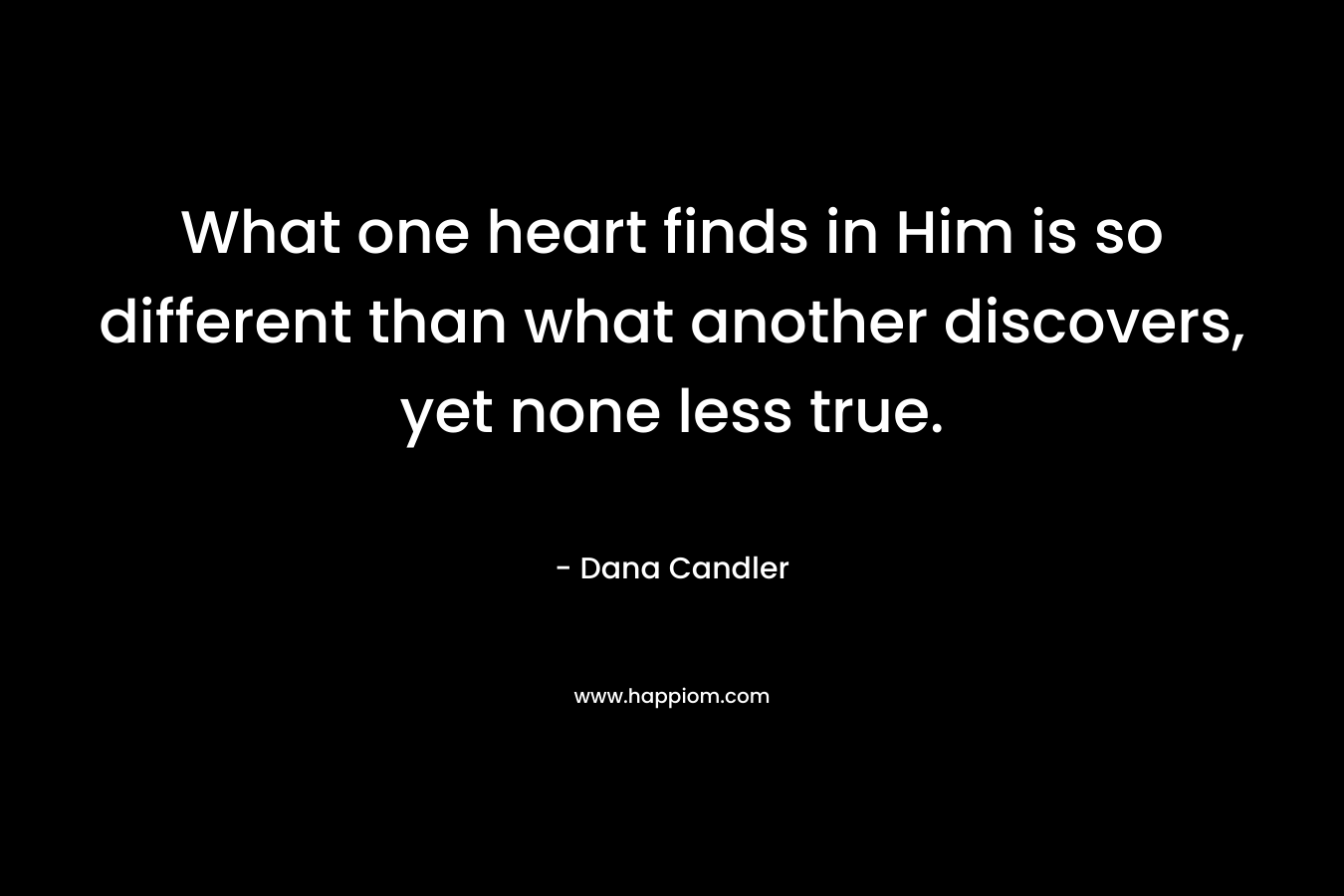 What one heart finds in Him is so different than what another discovers, yet none less true. – Dana Candler