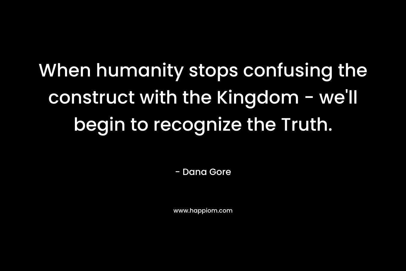 When humanity stops confusing the construct with the Kingdom - we'll begin to recognize the Truth.