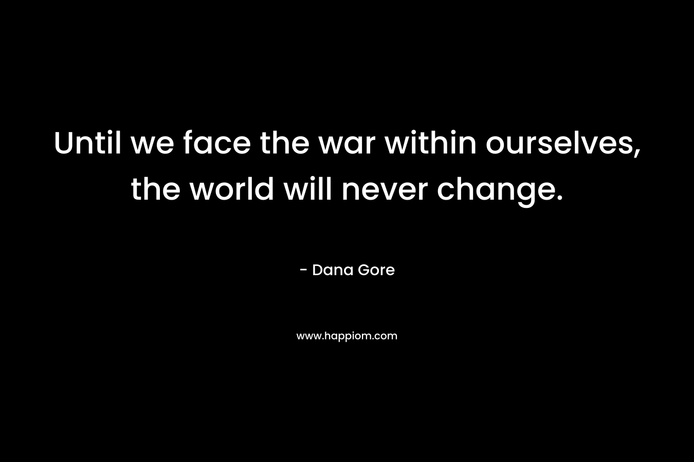 Until we face the war within ourselves, the world will never change. – Dana Gore