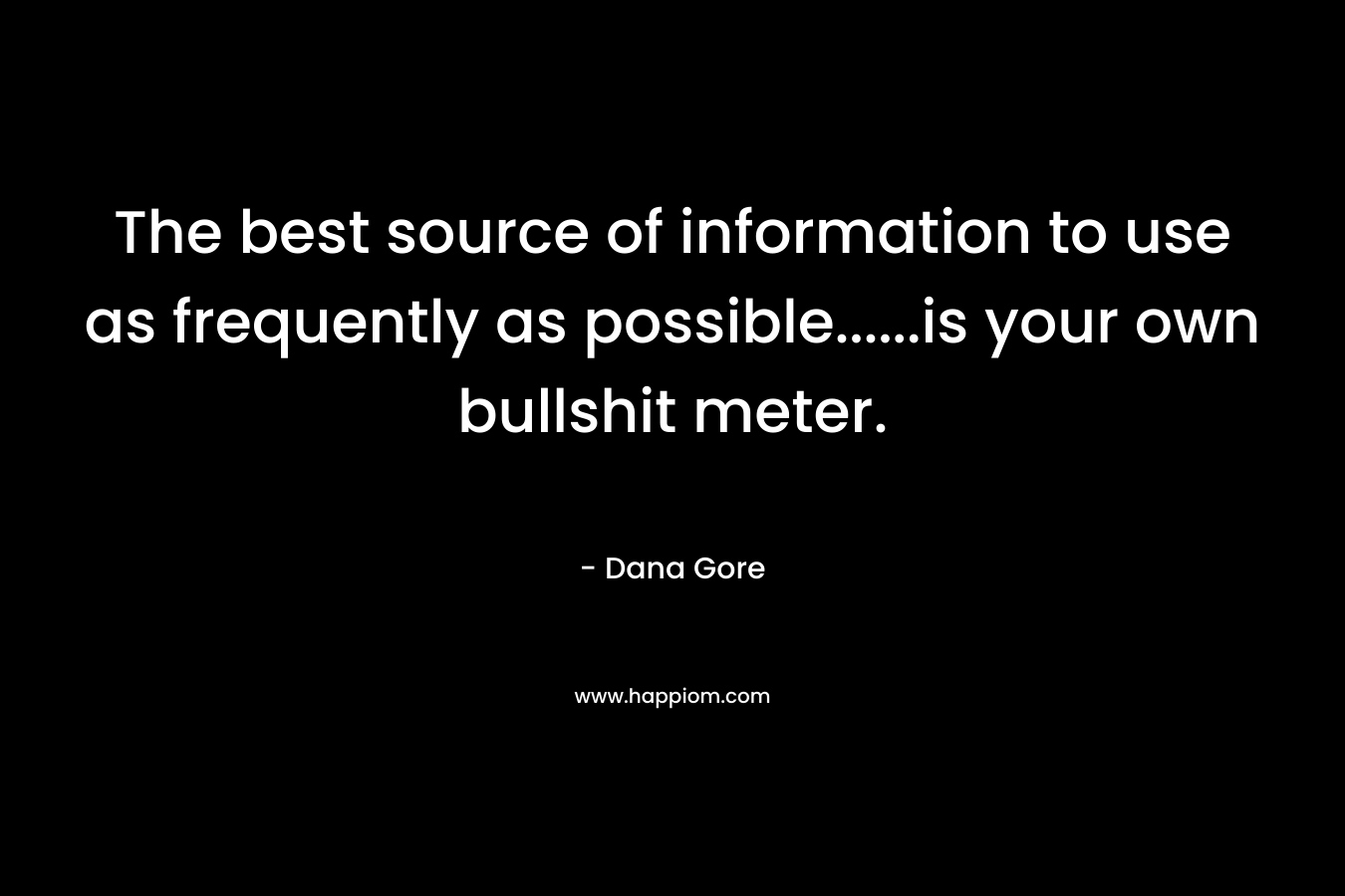 The best source of information to use as frequently as possible……is your own bullshit meter. – Dana Gore