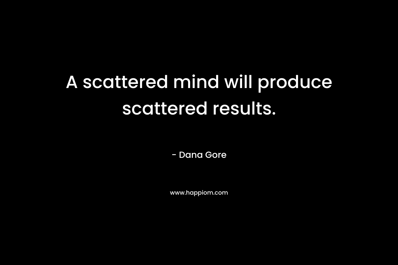 A scattered mind will produce scattered results. – Dana Gore