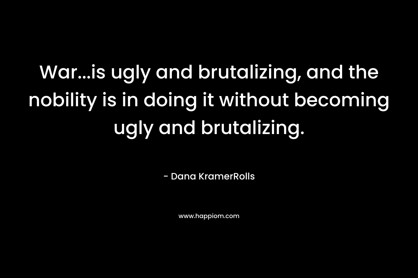 War…is ugly and brutalizing, and the nobility is in doing it without becoming ugly and brutalizing. – Dana KramerRolls
