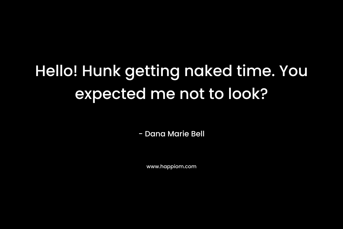 Hello! Hunk getting naked time. You expected me not to look?