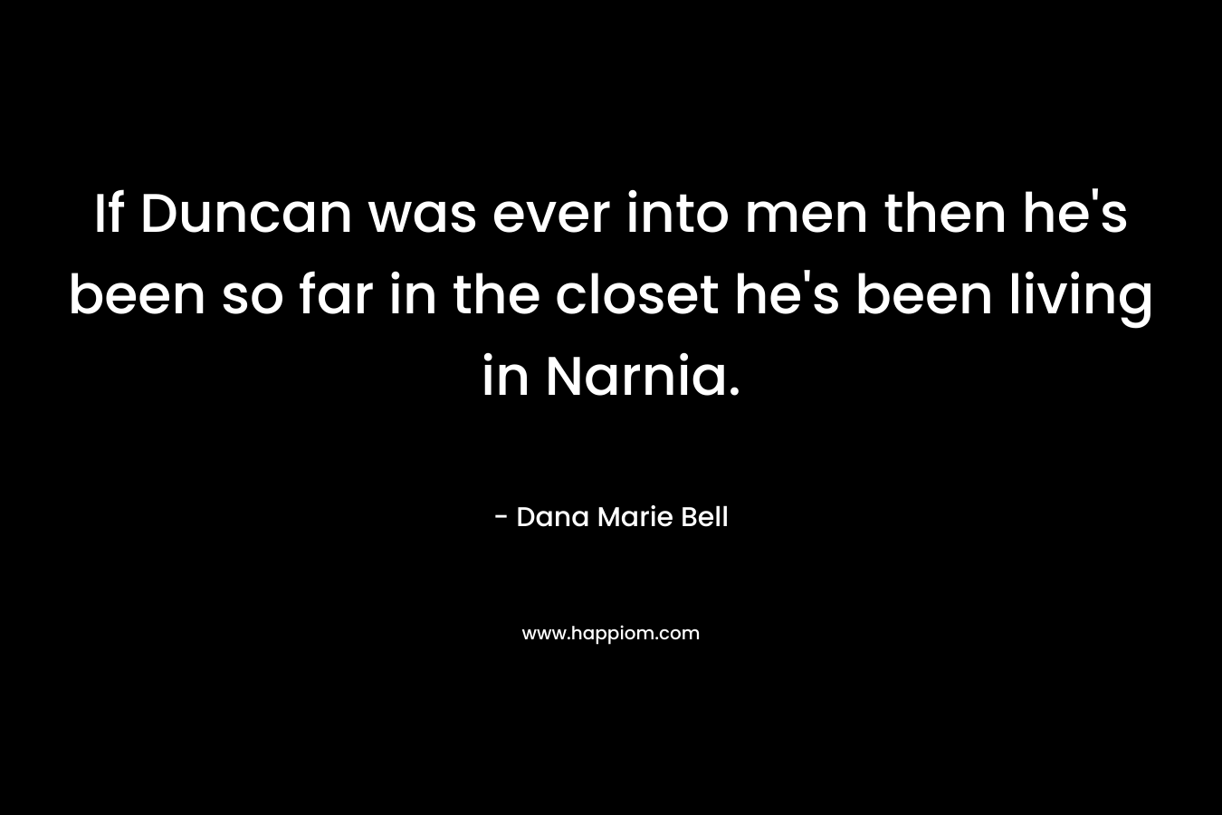 If Duncan was ever into men then he's been so far in the closet he's been living in Narnia.