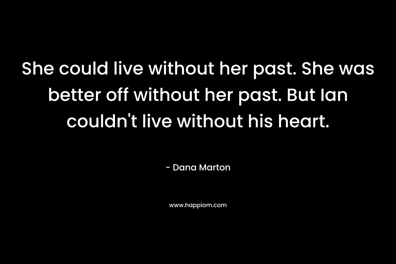 She could live without her past. She was better off without her past. But Ian couldn’t live without his heart. – Dana Marton