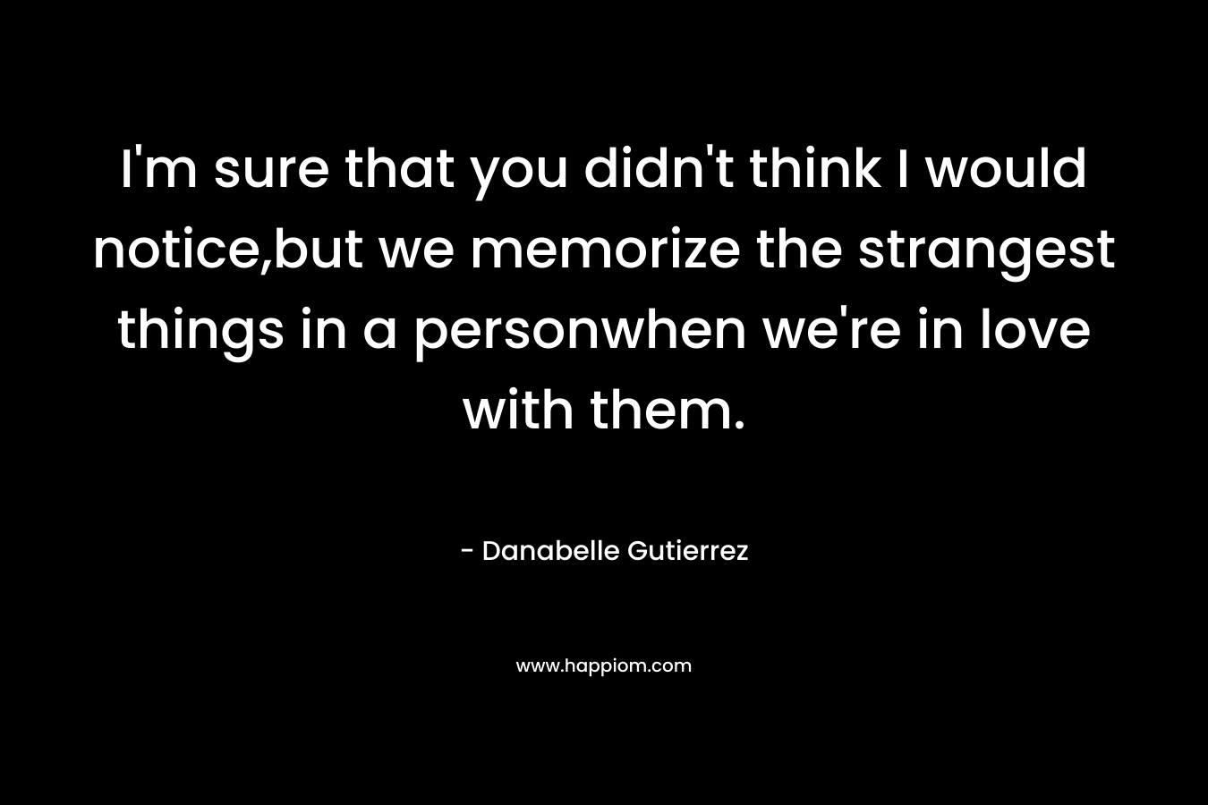 I’m sure that you didn’t think I would notice,but we memorize the strangest things in a personwhen we’re in love with them. – Danabelle Gutierrez