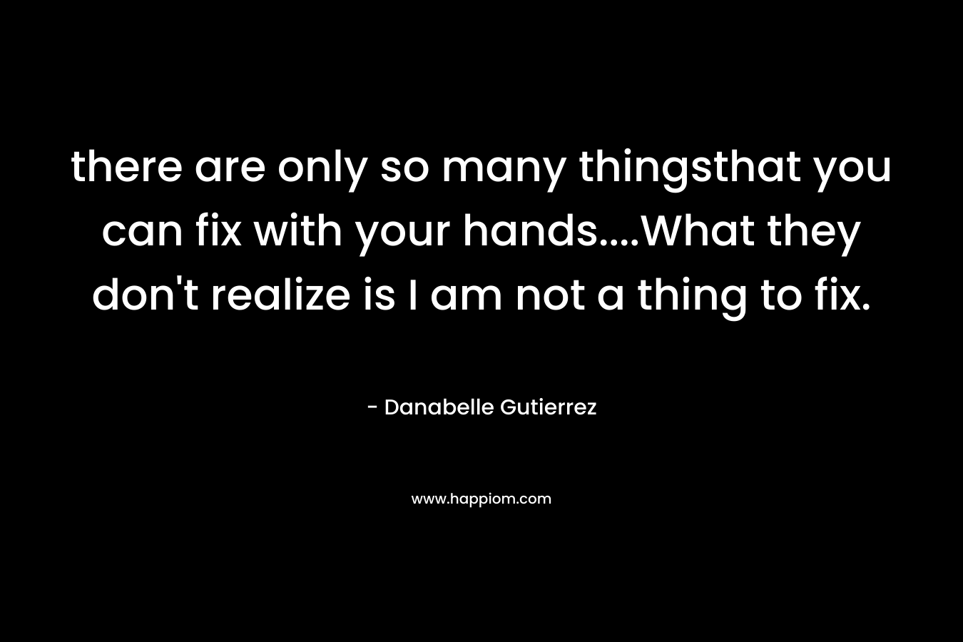 there are only so many thingsthat you can fix with your hands….What they don’t realize is I am not a thing to fix. – Danabelle Gutierrez