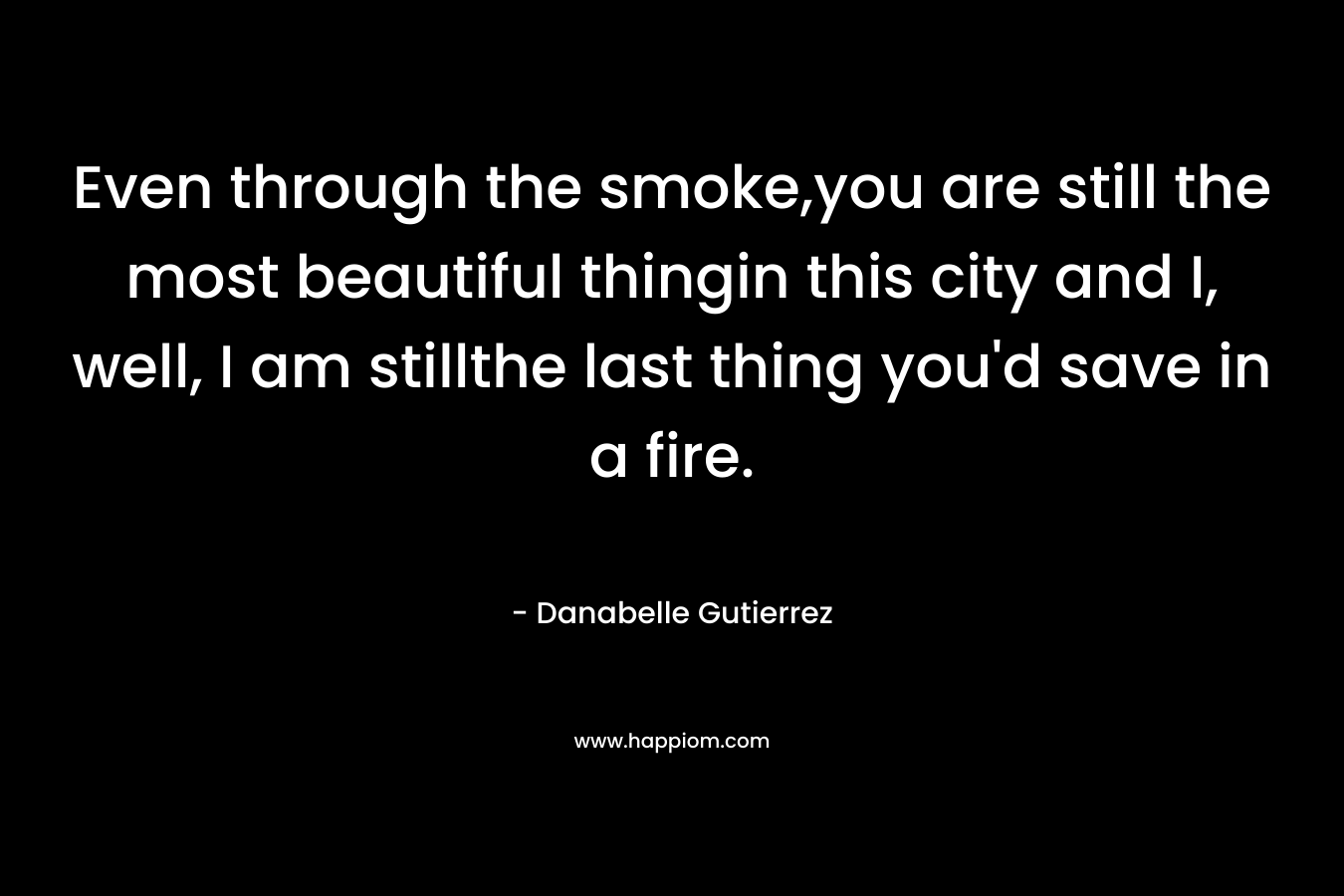Even through the smoke,you are still the most beautiful thingin this city and I, well, I am stillthe last thing you’d save in a fire. – Danabelle Gutierrez