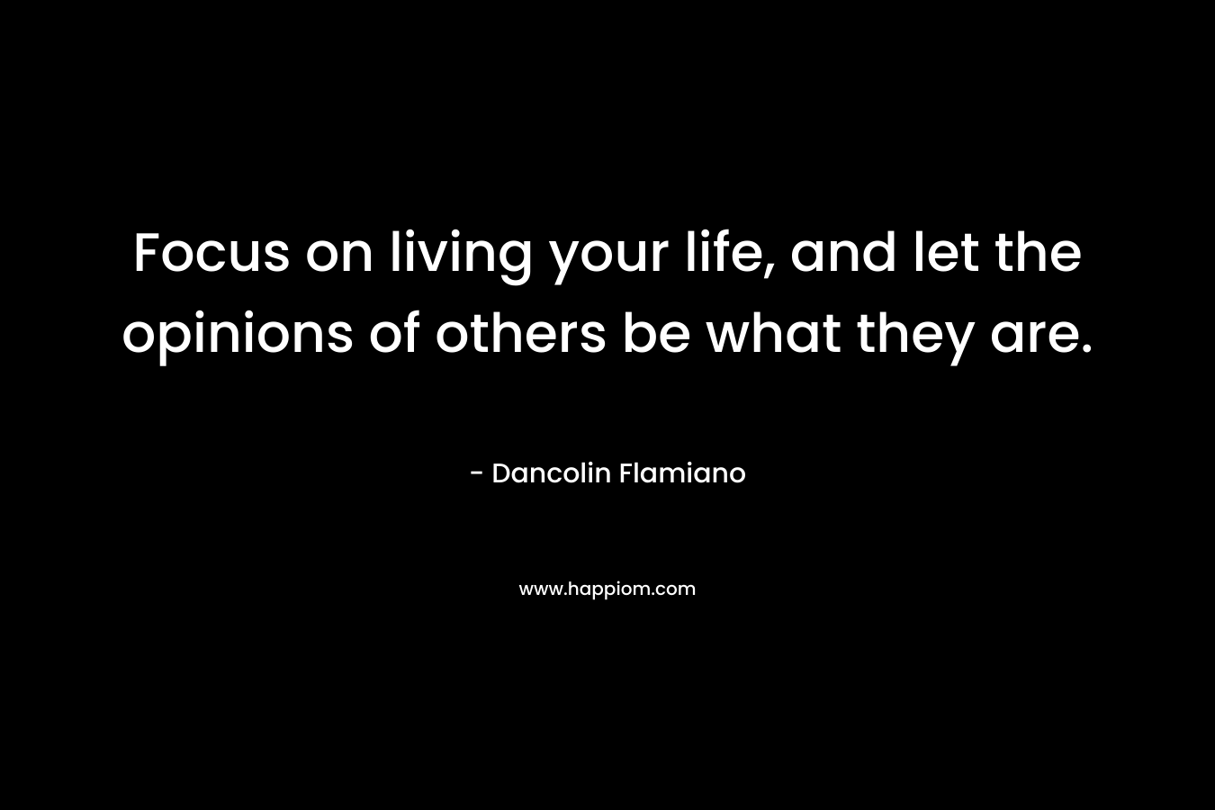 Focus on living your life, and let the opinions of others be what they are.