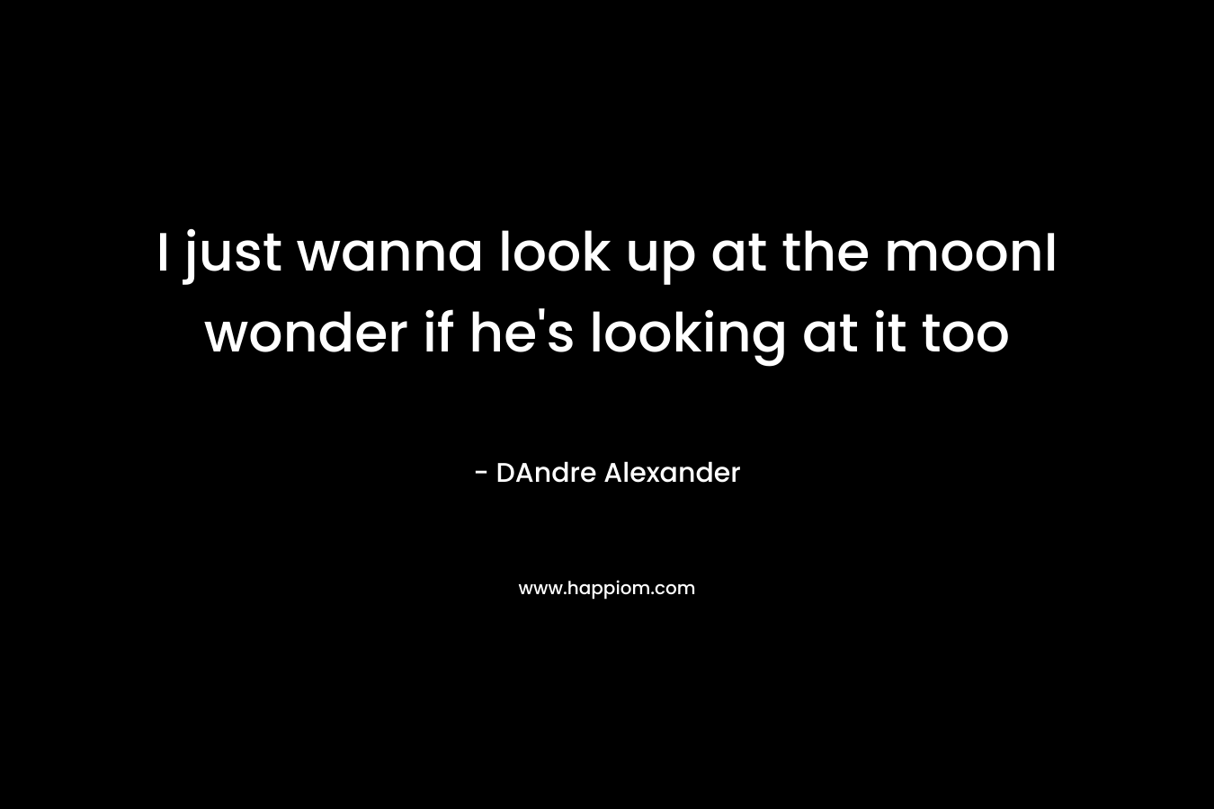I just wanna look up at the moonI wonder if he’s looking at it too – DAndre Alexander
