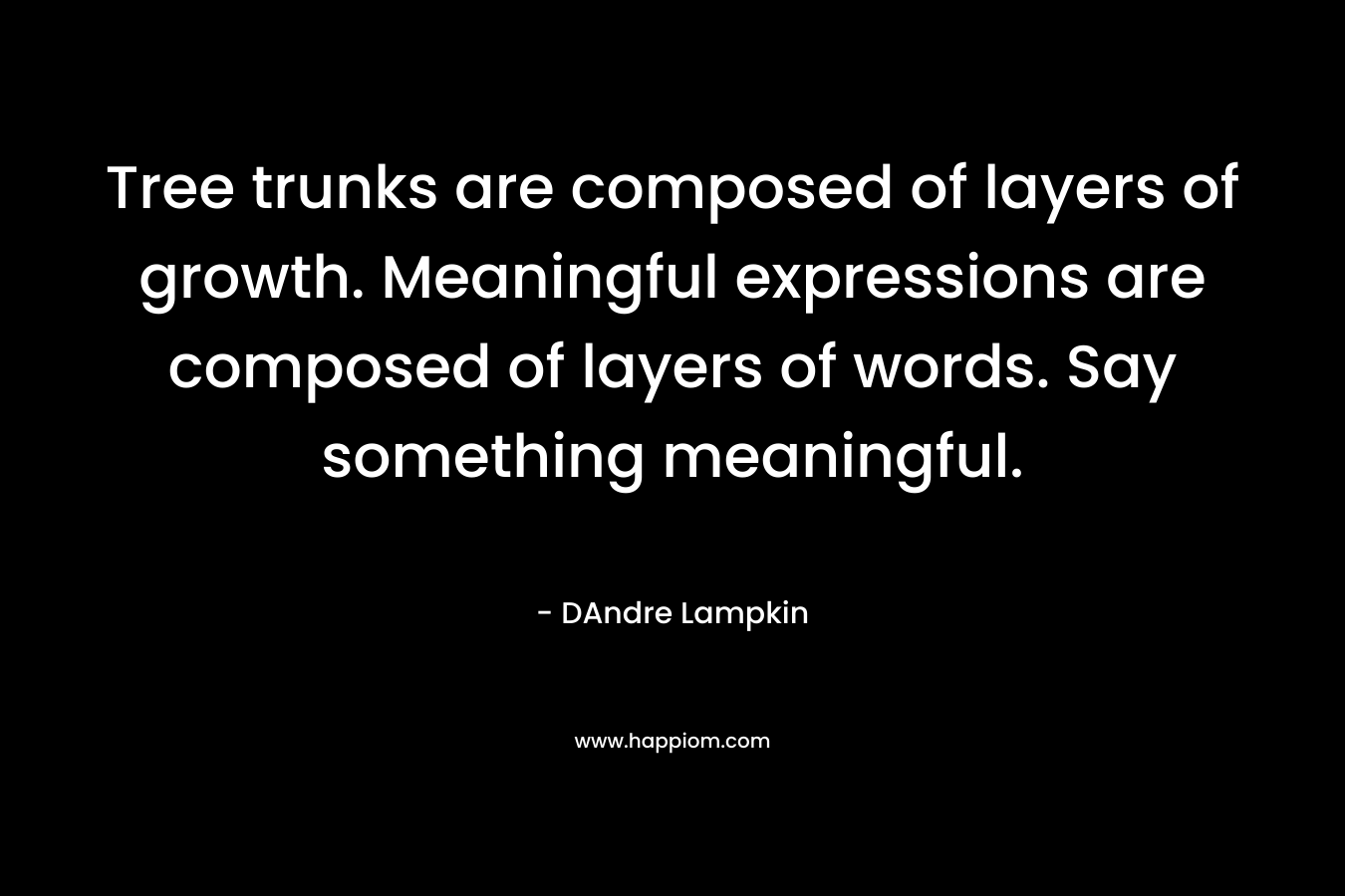 Tree trunks are composed of layers of growth. Meaningful expressions are composed of layers of words. Say something meaningful. – DAndre Lampkin
