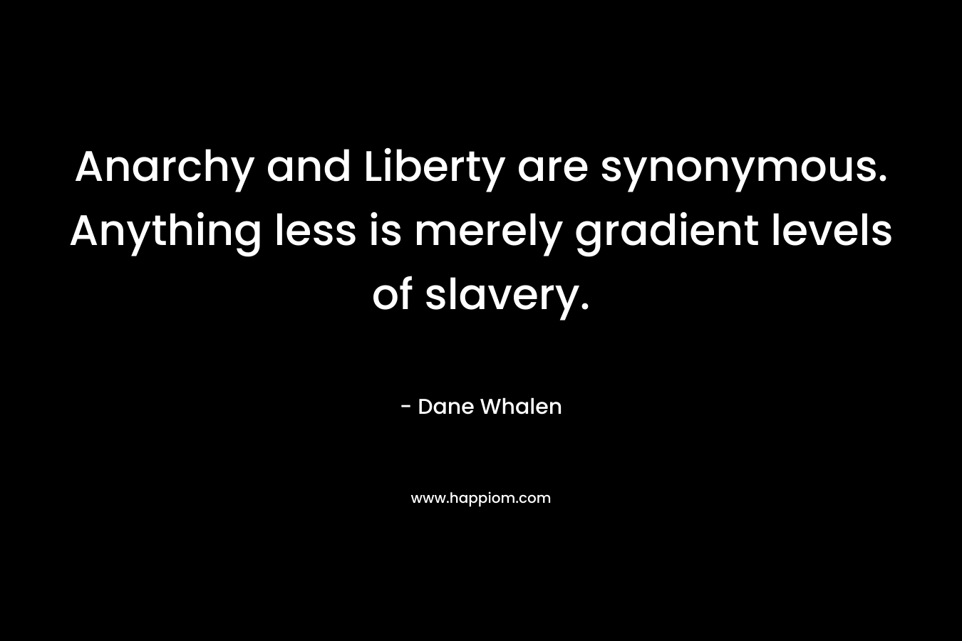 Anarchy and Liberty are synonymous. Anything less is merely gradient levels of slavery. – Dane Whalen