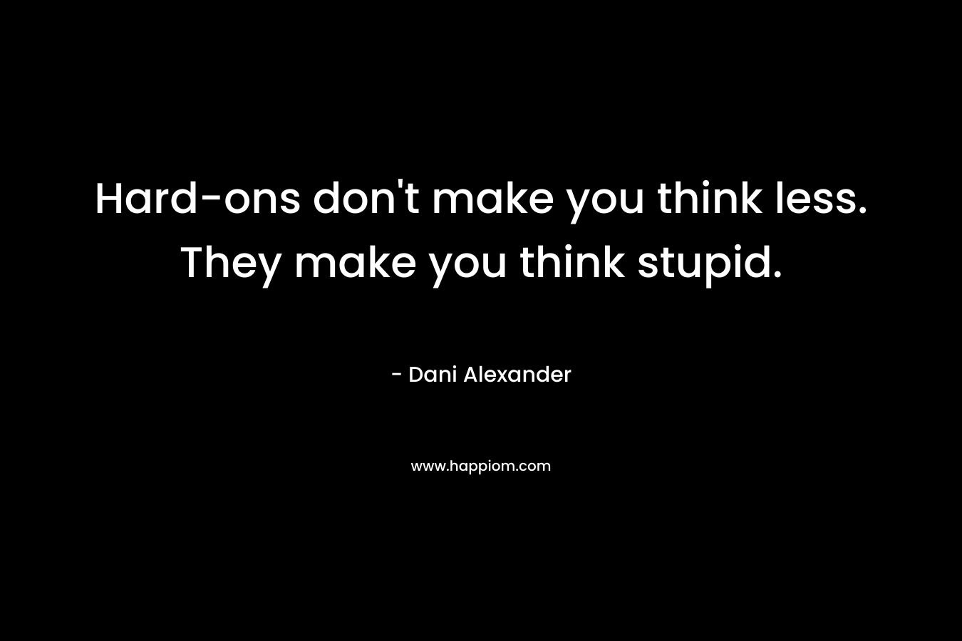 Hard-ons don't make you think less. They make you think stupid.