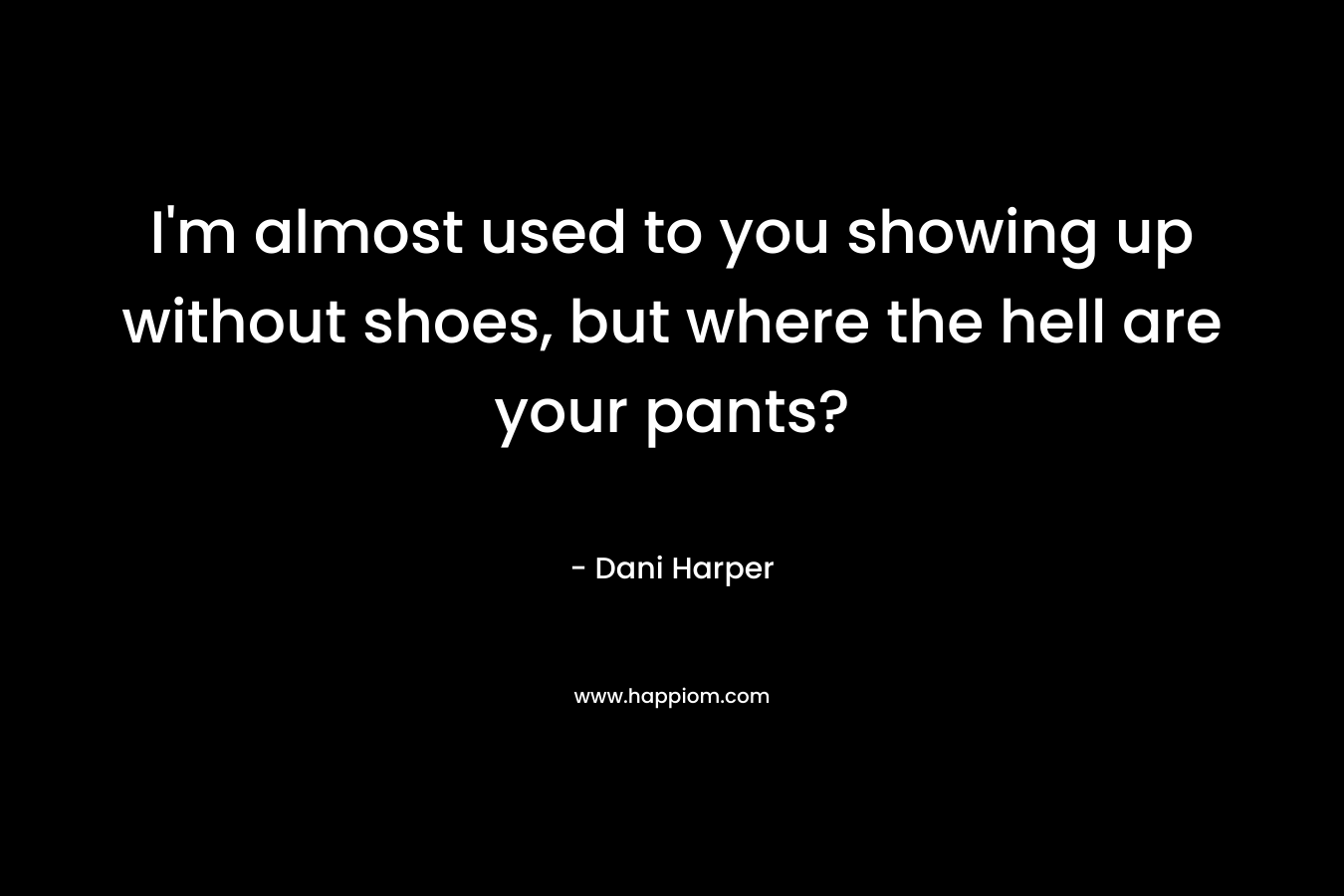 I’m almost used to you showing up without shoes, but where the hell are your pants? – Dani Harper