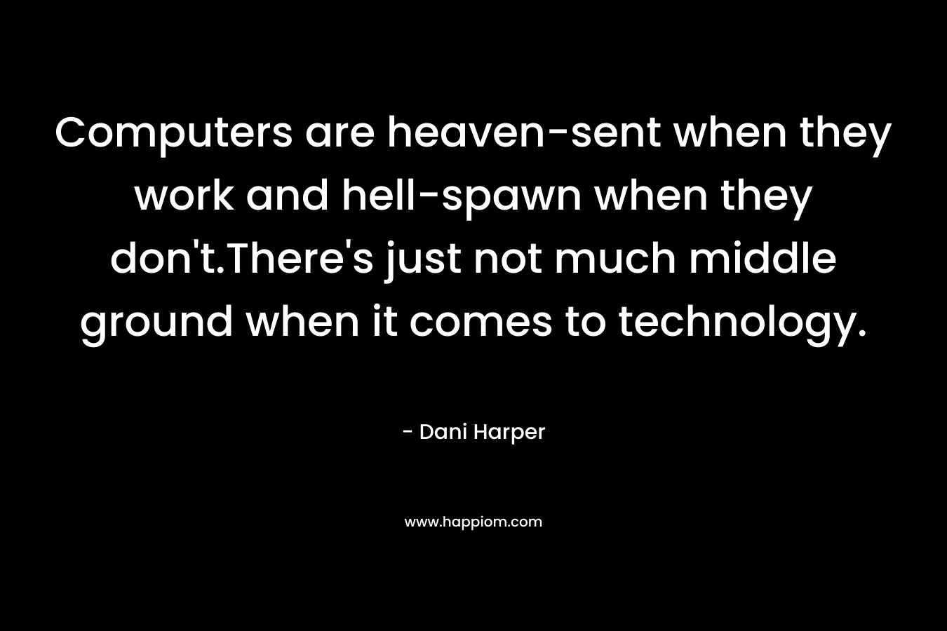 Computers are heaven-sent when they work and hell-spawn when they don’t.There’s just not much middle ground when it comes to technology. – Dani Harper