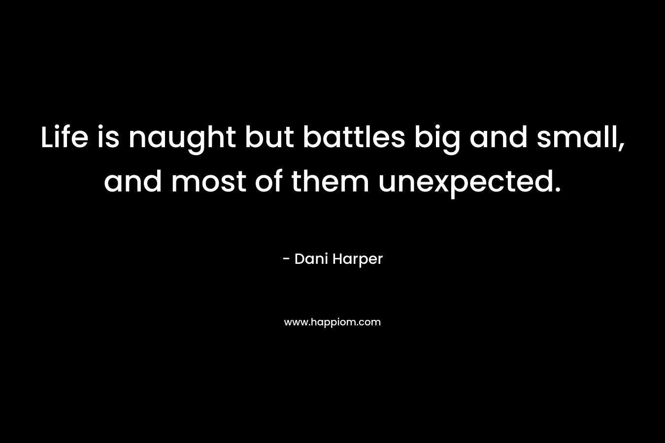 Life is naught but battles big and small, and most of them unexpected. – Dani Harper