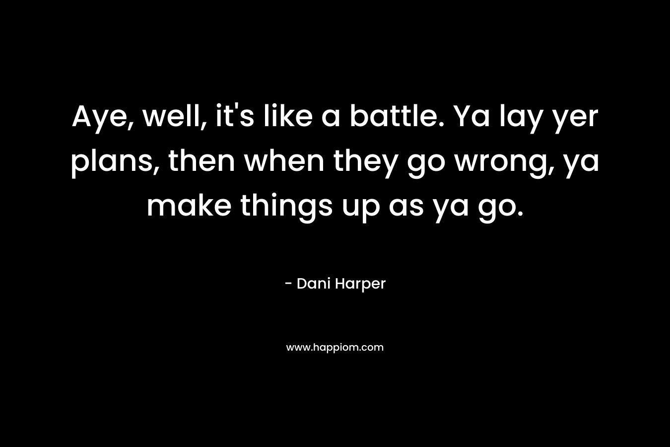 Aye, well, it’s like a battle. Ya lay yer plans, then when they go wrong, ya make things up as ya go. – Dani Harper