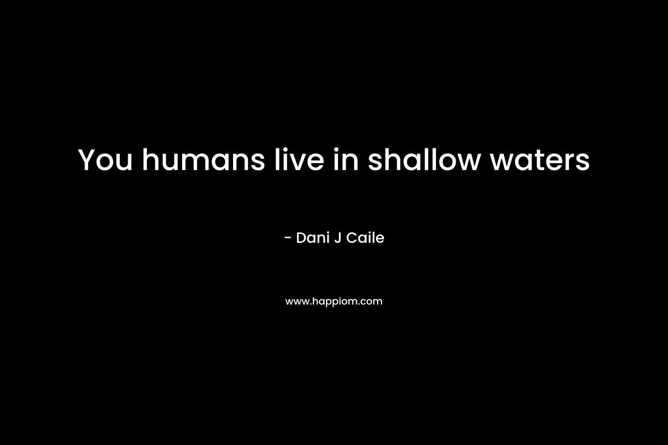 You humans live in shallow waters
