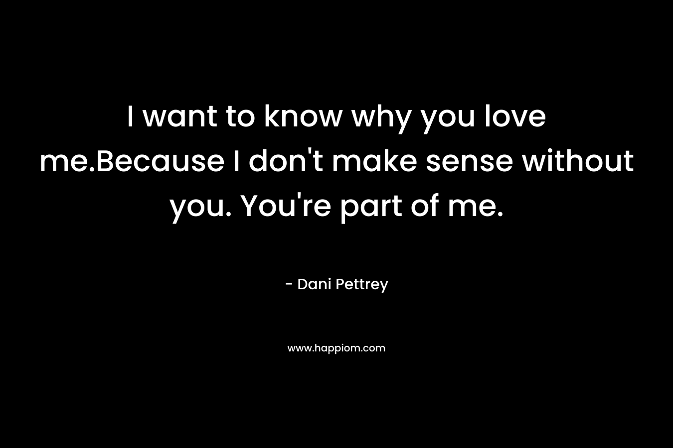 I want to know why you love me.Because I don’t make sense without you. You’re part of me. – Dani Pettrey