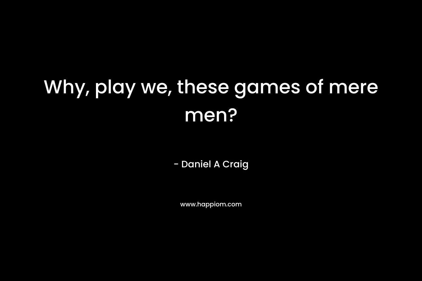 Why, play we, these games of mere men?