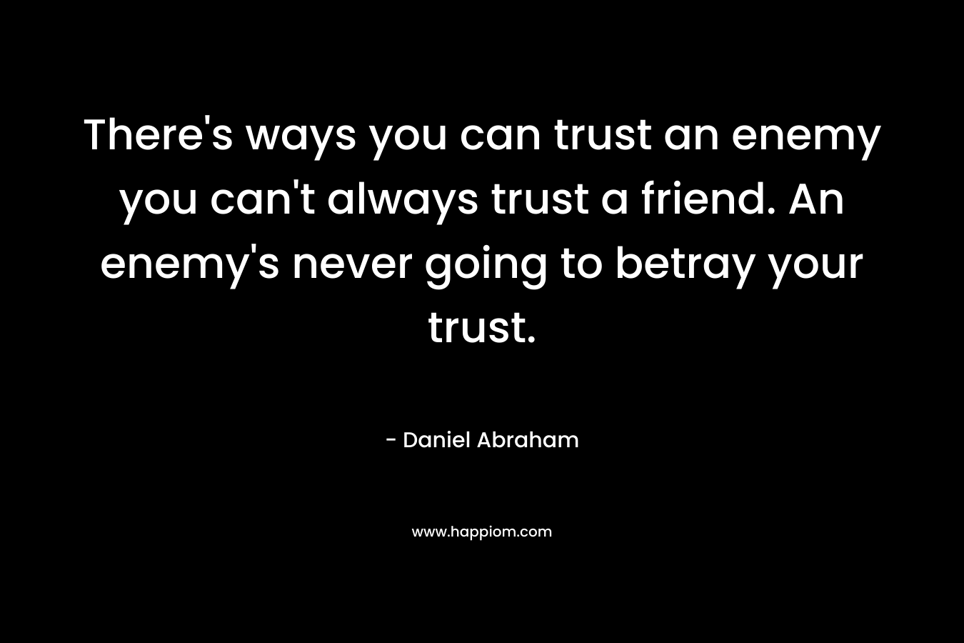 There's ways you can trust an enemy you can't always trust a friend. An enemy's never going to betray your trust.