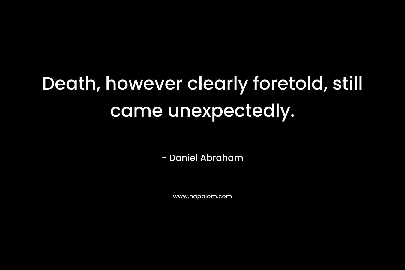 Death, however clearly foretold, still came unexpectedly. – Daniel Abraham
