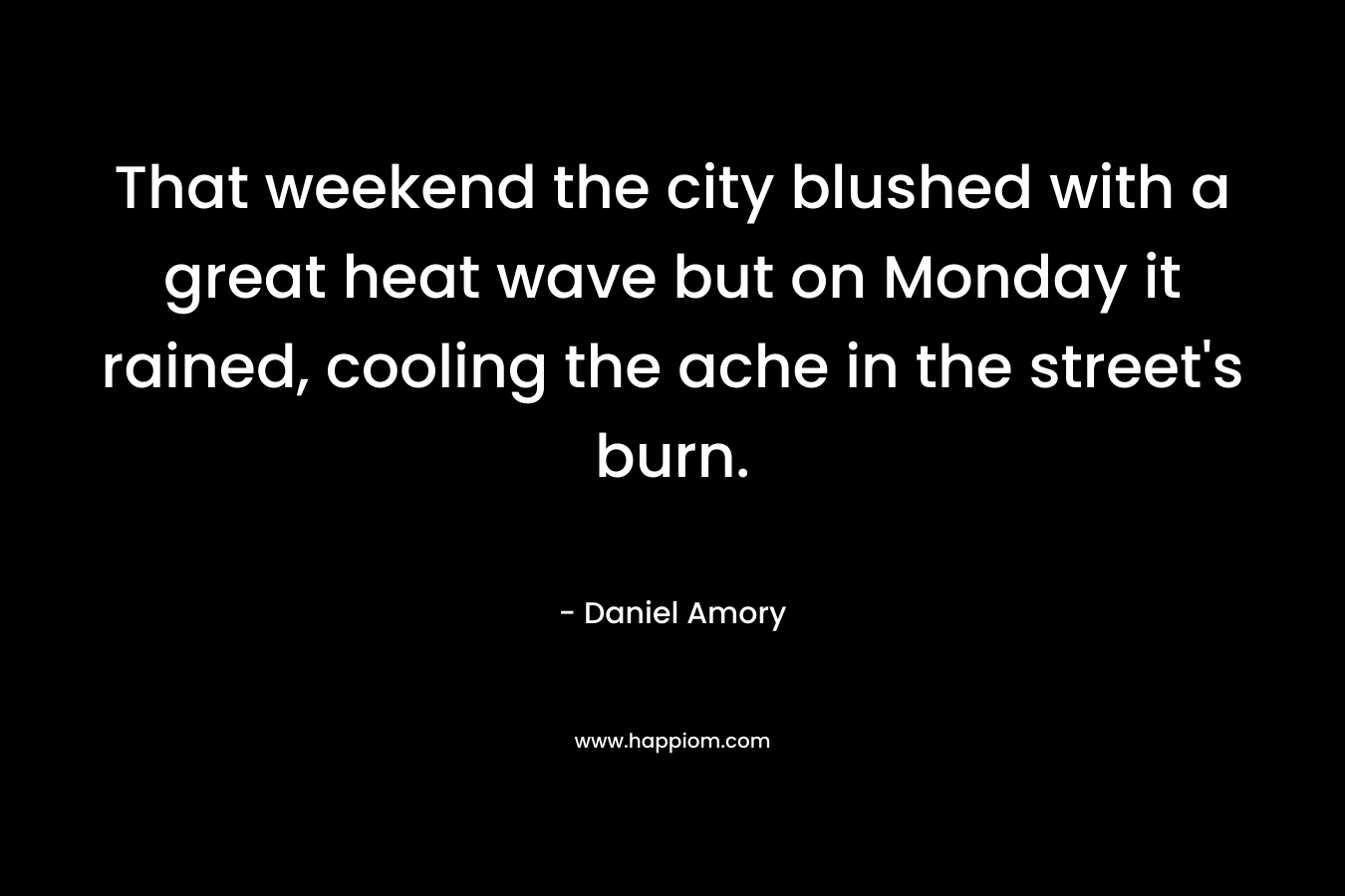 That weekend the city blushed with a great heat wave but on Monday it rained, cooling the ache in the street's burn.