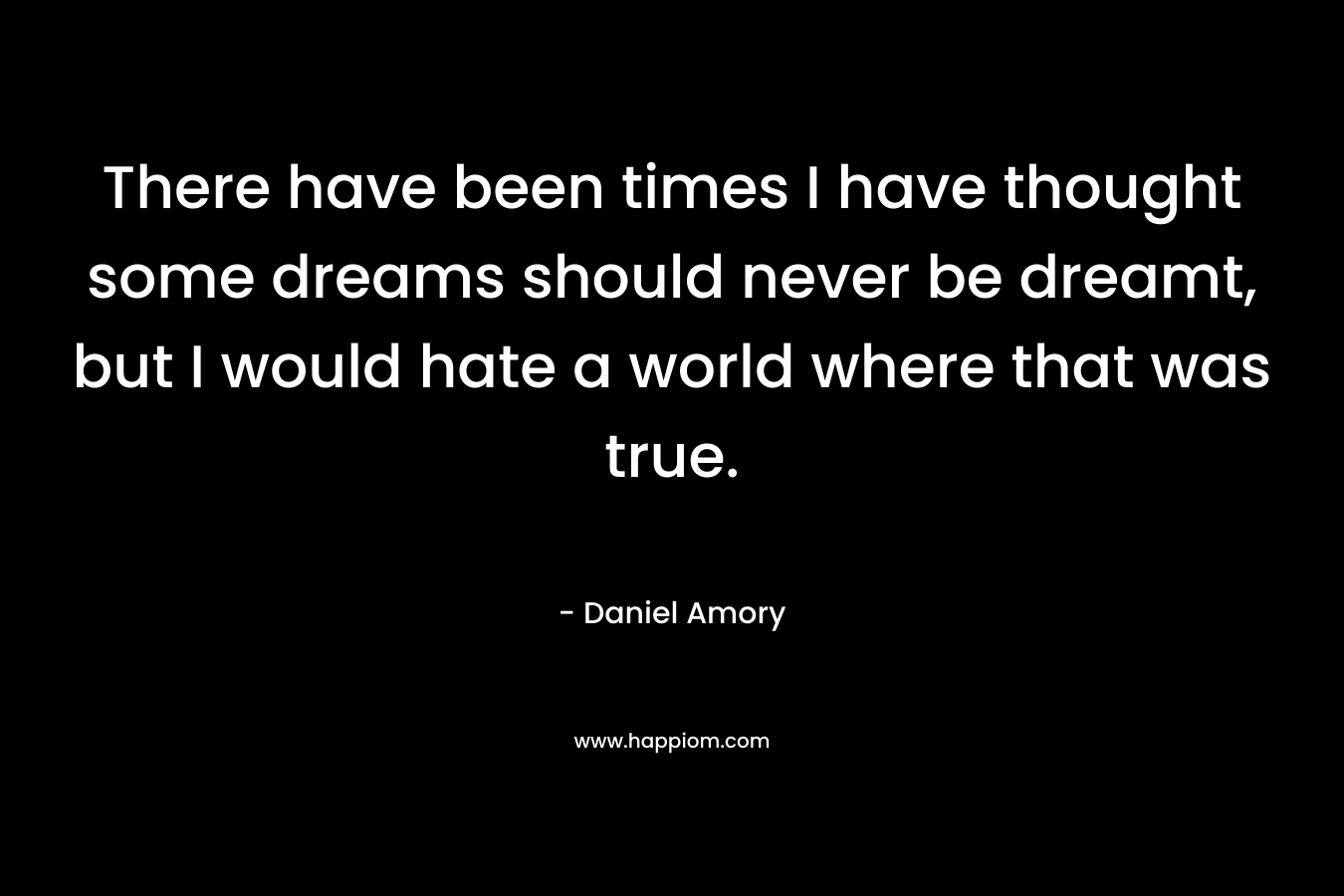 There have been times I have thought some dreams should never be dreamt, but I would hate a world where that was true.
