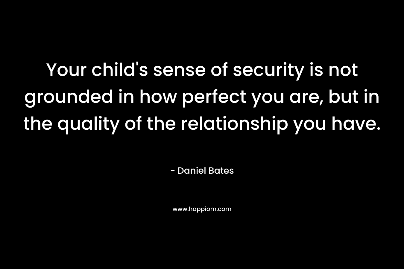 Your child's sense of security is not grounded in how perfect you are, but in the quality of the relationship you have.