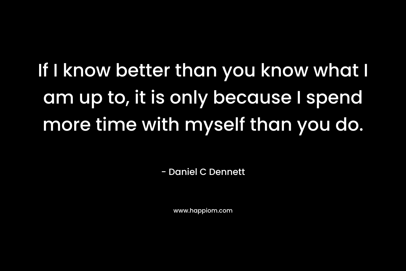 If I know better than you know what I am up to, it is only because I spend more time with myself than you do.