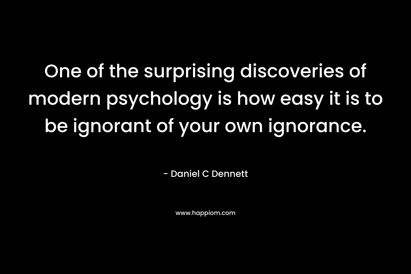 One of the surprising discoveries of modern psychology is how easy it is to be ignorant of your own ignorance.