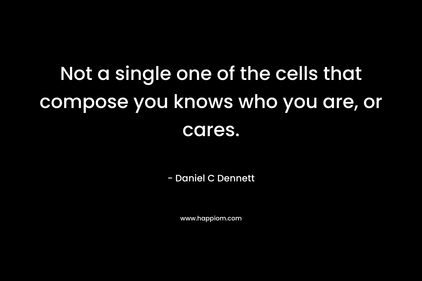 Not a single one of the cells that compose you knows who you are, or cares.