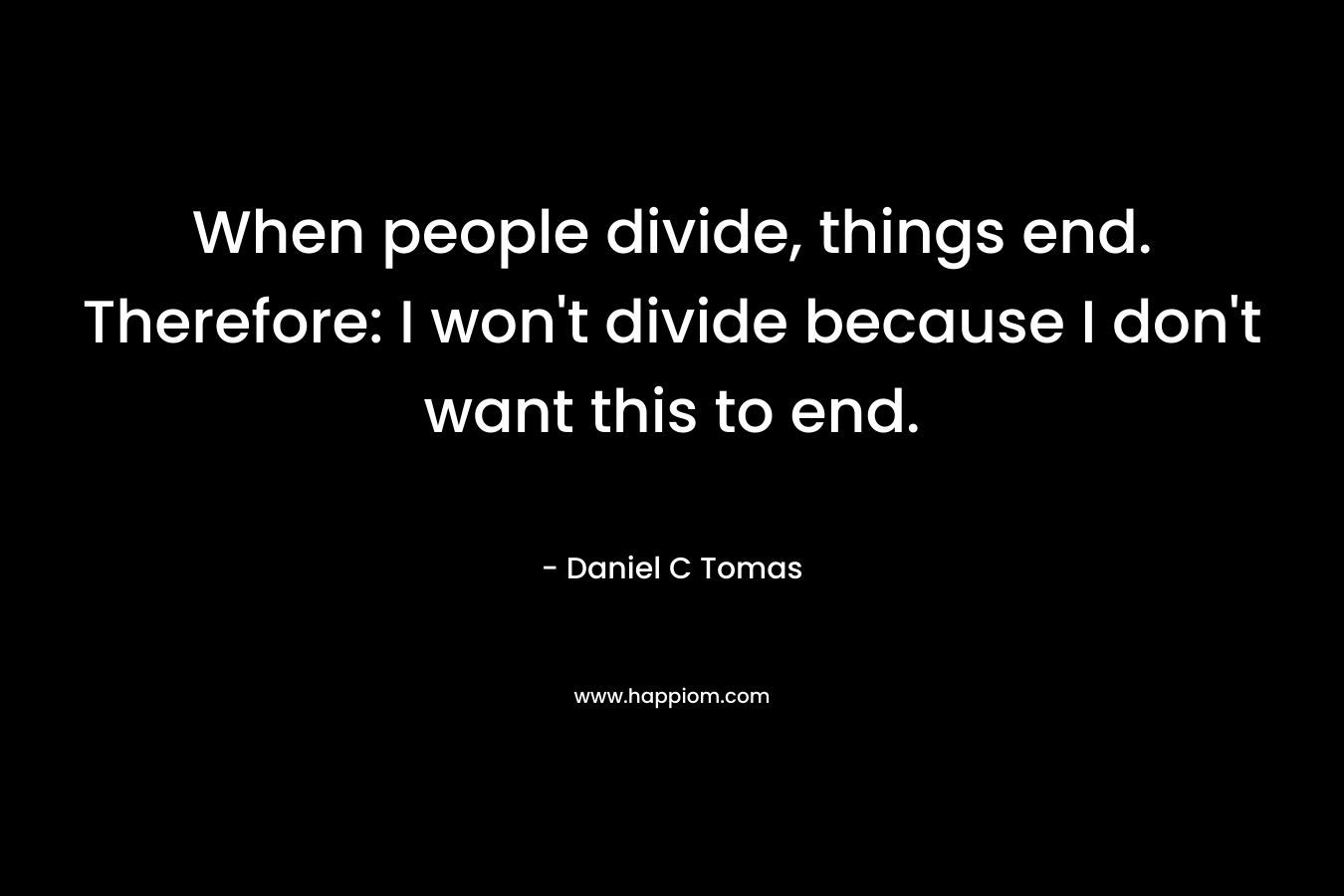 When people divide, things end. Therefore: I won't divide because I don't want this to end.